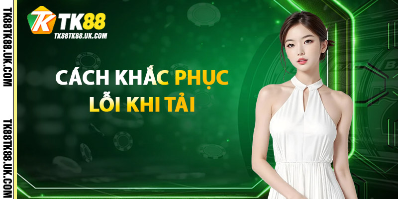 Tải App TK88 – Ứng Dụng Cá Cược Nhanh, An Toàn, Dễ Dùng 3 Cách Khắc Phục Lỗi Khi Tải
