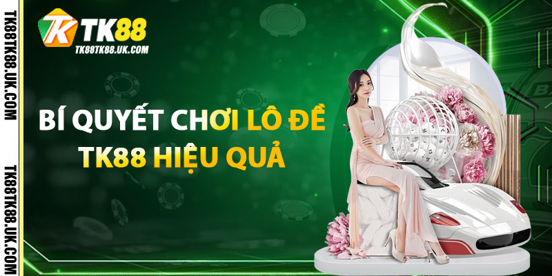 Lô Đề TK88 – Sân Chơi Lô Đề Online Uy Tín, Trả Thưởng Cao 2 Bí quyết chơi Lô Đề TK88 hiệu quả
