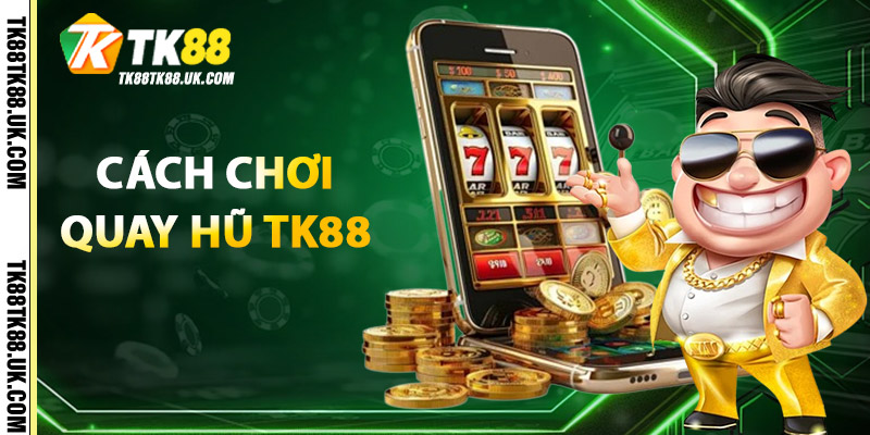 Quay Hũ TK88 – Săn Thưởng Khủng Chỉ Với 1 Cú Click 2 Cách Chơi Quay Hũ TK88