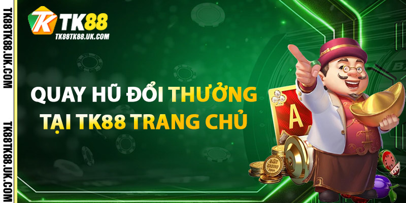 Quay Hũ Đổi Thưởng – Tăng Cơ Hội Trúng Jackpot, Thưởng Khủng 2 Quay Hũ Đổi Thưởng Tại TK88