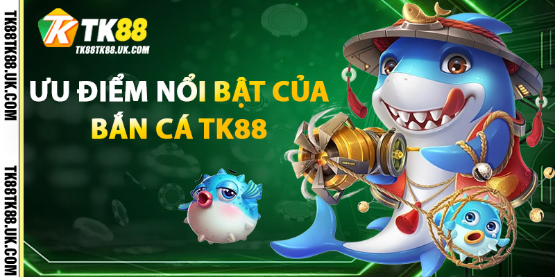 Bắn Cá TK88 – Cổng Game Bắn Cá Đổi Thưởng Đỉnh Cao 1 Ưu điểm nổi bật của Bắn Cá TK88